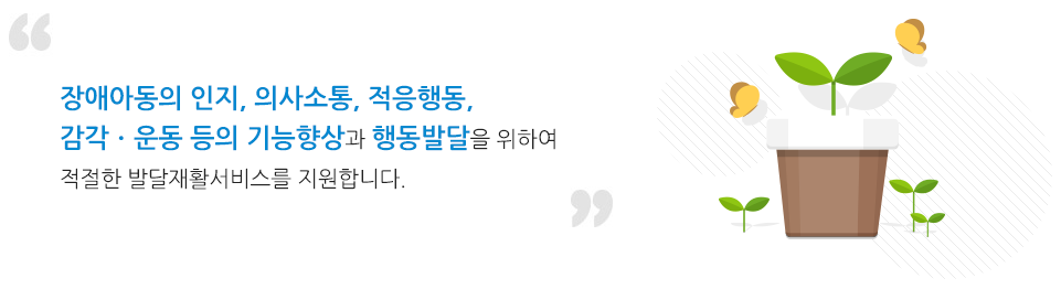 장애아동의 인지, 의사소통, 적응행동, 감각ㆍ운동 등의 기능향상과 행동발달을 위하여 적절한 발달재활서비스를 지원합니다.