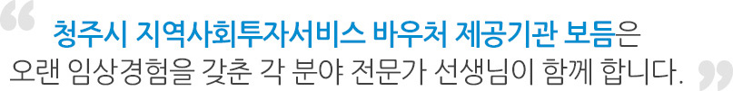 청주시 지역사회투자서비스 바우처 제공기관 보듬은 오랜 임상경험을 갖춘 각 분야 전문가 선생님이 함께 합니다.